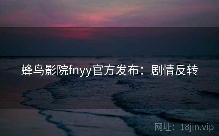 蜂鸟影院fnyy官方发布:剧情反转 蜂鸟影院fnyy官方发布:剧情反转