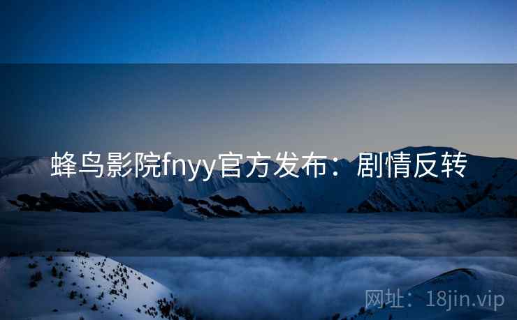 蜂鸟影院fnyy官方发布:剧情反转 蜂鸟影院fnyy官方发布:剧情反转