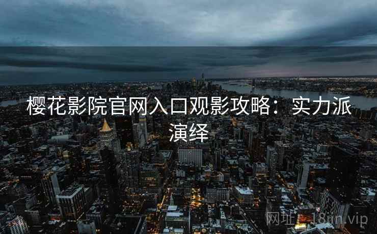 樱花影院官网入口观影攻略：实力派演绎
