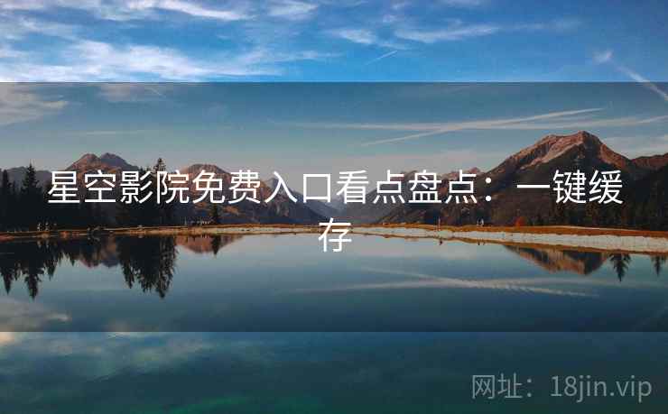 星空影院免费入口看点盘点：一键缓存