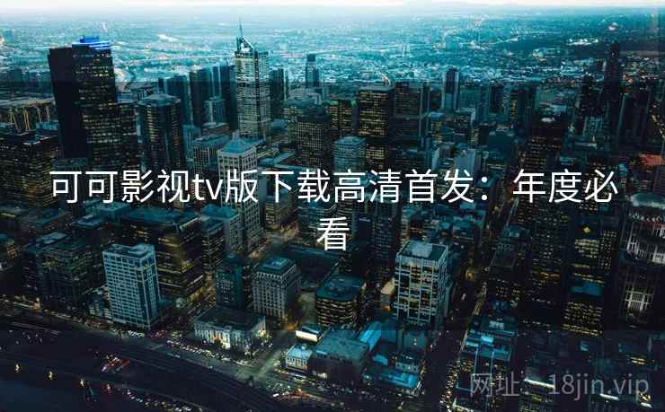可可影视tv版下载高清首发：年度必看