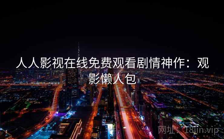 人人影视在线免费观看剧情神作：观影懒人包