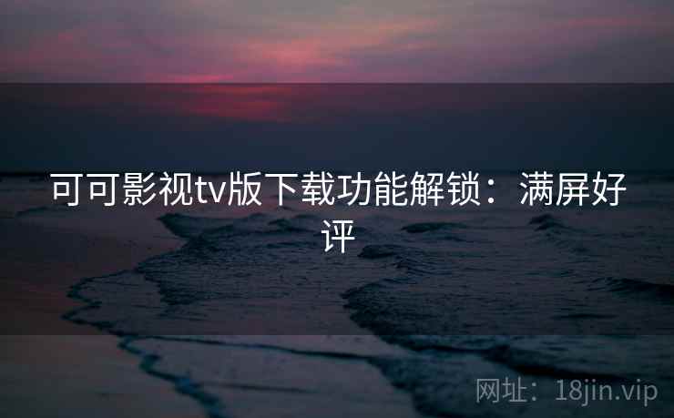 可可影视tv版下载功能解锁：满屏好评