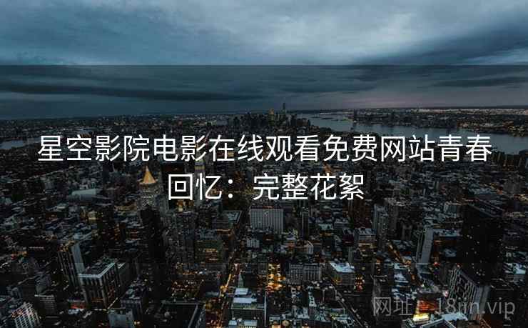 星空影院电影在线观看免费网站青春回忆：完整花絮