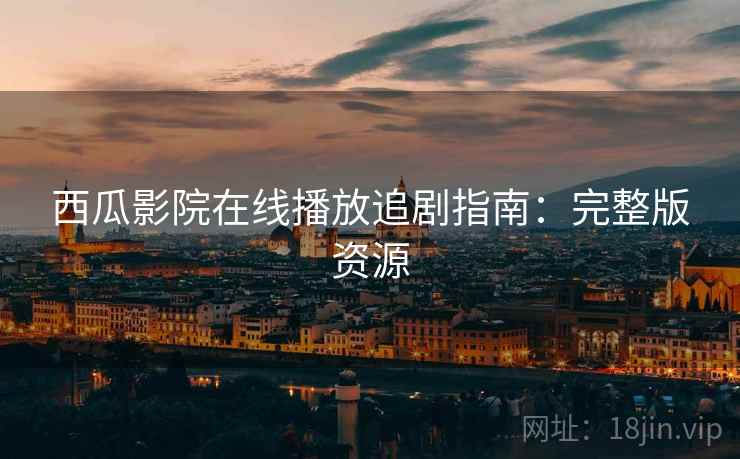 西瓜影院在线播放追剧指南：完整版资源